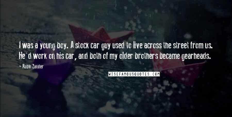 Robin Zander Quotes: I was a young boy. A stock car guy used to live across the street from us. He'd work on his car, and both of my older brothers became gearheads.