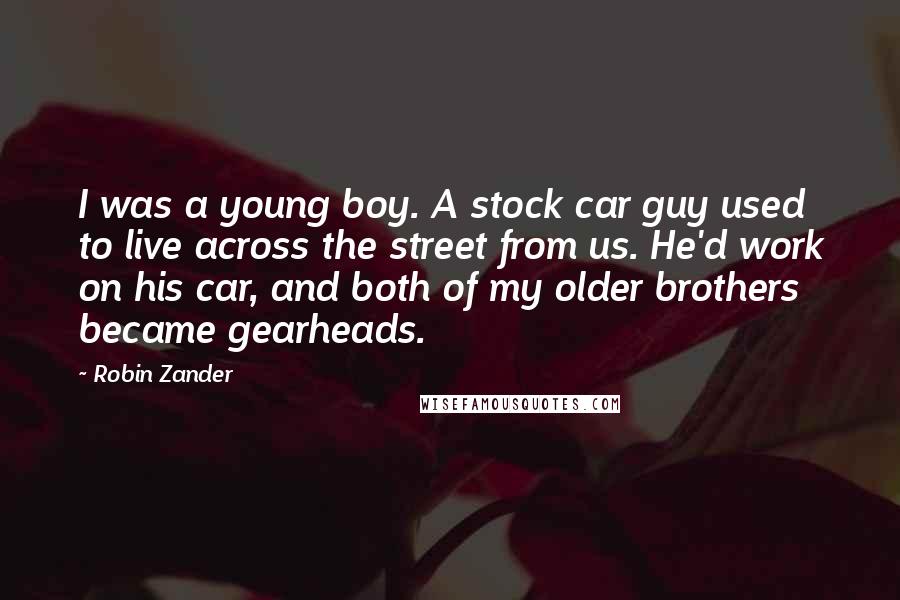 Robin Zander Quotes: I was a young boy. A stock car guy used to live across the street from us. He'd work on his car, and both of my older brothers became gearheads.