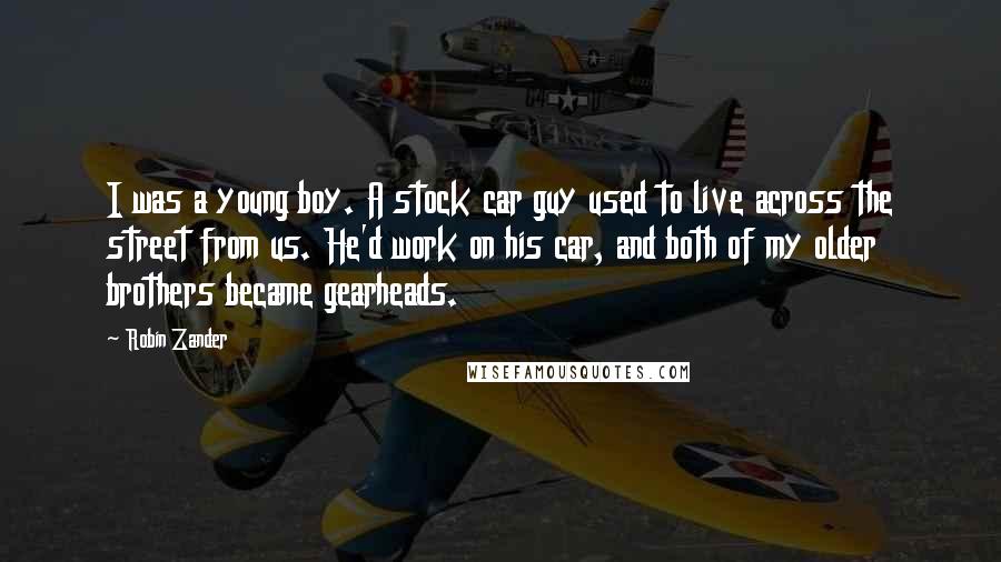 Robin Zander Quotes: I was a young boy. A stock car guy used to live across the street from us. He'd work on his car, and both of my older brothers became gearheads.