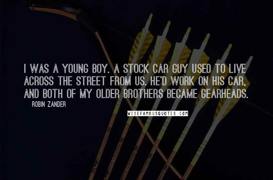 Robin Zander Quotes: I was a young boy. A stock car guy used to live across the street from us. He'd work on his car, and both of my older brothers became gearheads.