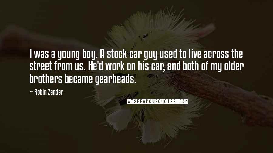 Robin Zander Quotes: I was a young boy. A stock car guy used to live across the street from us. He'd work on his car, and both of my older brothers became gearheads.