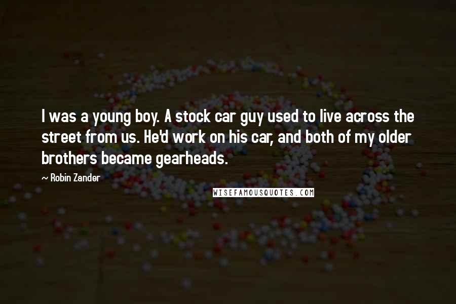 Robin Zander Quotes: I was a young boy. A stock car guy used to live across the street from us. He'd work on his car, and both of my older brothers became gearheads.