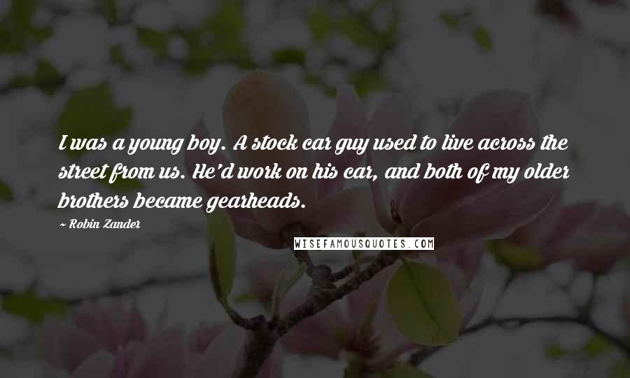 Robin Zander Quotes: I was a young boy. A stock car guy used to live across the street from us. He'd work on his car, and both of my older brothers became gearheads.