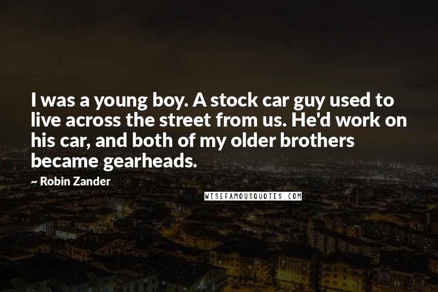 Robin Zander Quotes: I was a young boy. A stock car guy used to live across the street from us. He'd work on his car, and both of my older brothers became gearheads.