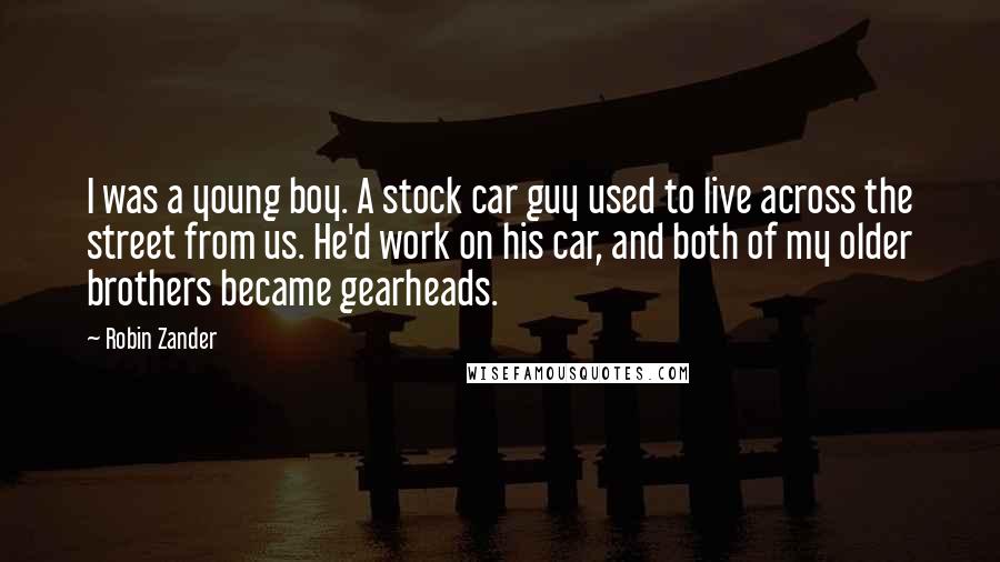 Robin Zander Quotes: I was a young boy. A stock car guy used to live across the street from us. He'd work on his car, and both of my older brothers became gearheads.