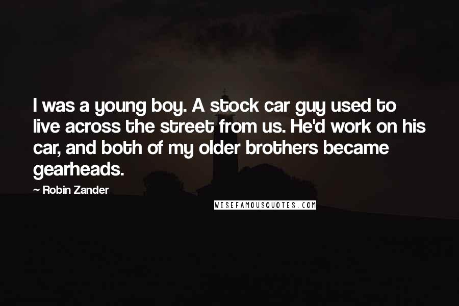 Robin Zander Quotes: I was a young boy. A stock car guy used to live across the street from us. He'd work on his car, and both of my older brothers became gearheads.