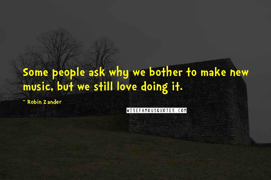 Robin Zander Quotes: Some people ask why we bother to make new music, but we still love doing it.