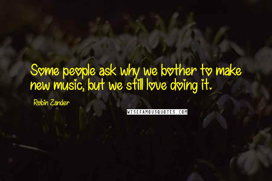 Robin Zander Quotes: Some people ask why we bother to make new music, but we still love doing it.