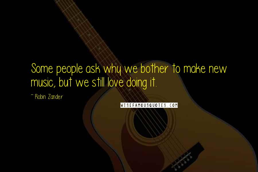 Robin Zander Quotes: Some people ask why we bother to make new music, but we still love doing it.