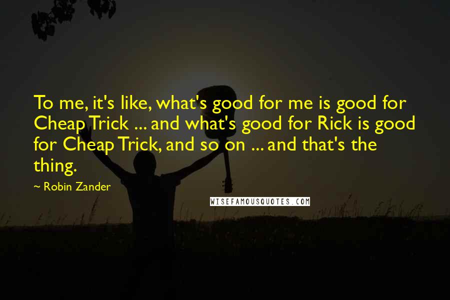 Robin Zander Quotes: To me, it's like, what's good for me is good for Cheap Trick ... and what's good for Rick is good for Cheap Trick, and so on ... and that's the thing.