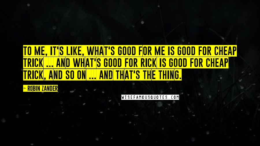 Robin Zander Quotes: To me, it's like, what's good for me is good for Cheap Trick ... and what's good for Rick is good for Cheap Trick, and so on ... and that's the thing.