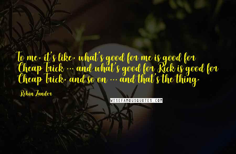 Robin Zander Quotes: To me, it's like, what's good for me is good for Cheap Trick ... and what's good for Rick is good for Cheap Trick, and so on ... and that's the thing.