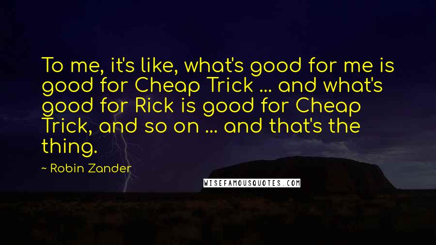 Robin Zander Quotes: To me, it's like, what's good for me is good for Cheap Trick ... and what's good for Rick is good for Cheap Trick, and so on ... and that's the thing.