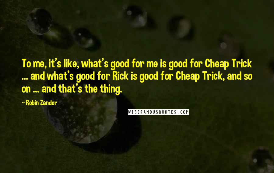 Robin Zander Quotes: To me, it's like, what's good for me is good for Cheap Trick ... and what's good for Rick is good for Cheap Trick, and so on ... and that's the thing.