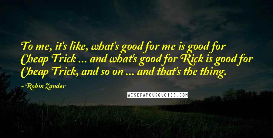 Robin Zander Quotes: To me, it's like, what's good for me is good for Cheap Trick ... and what's good for Rick is good for Cheap Trick, and so on ... and that's the thing.