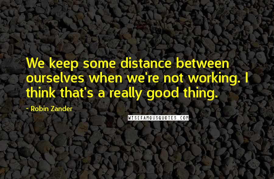 Robin Zander Quotes: We keep some distance between ourselves when we're not working. I think that's a really good thing.