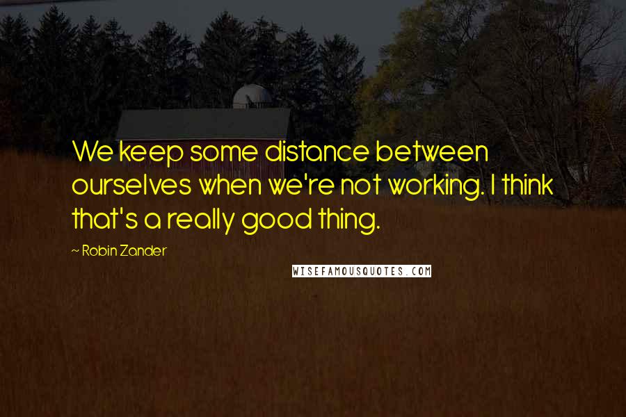Robin Zander Quotes: We keep some distance between ourselves when we're not working. I think that's a really good thing.