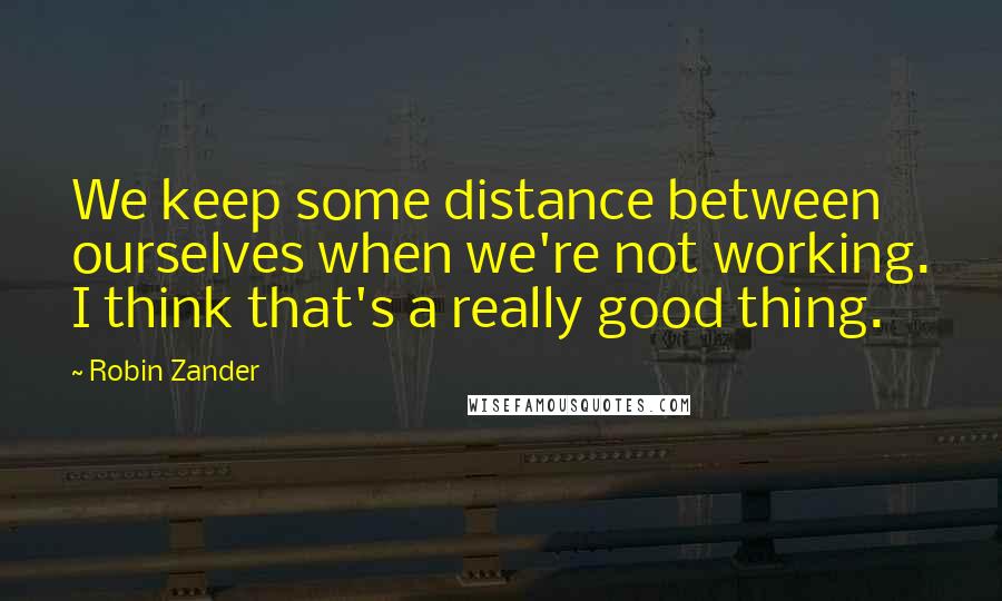 Robin Zander Quotes: We keep some distance between ourselves when we're not working. I think that's a really good thing.