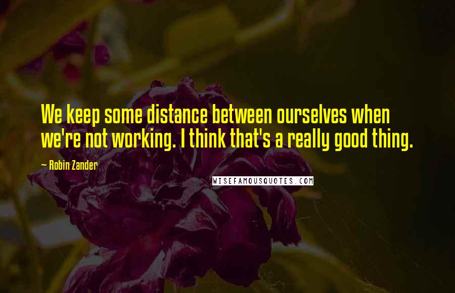 Robin Zander Quotes: We keep some distance between ourselves when we're not working. I think that's a really good thing.