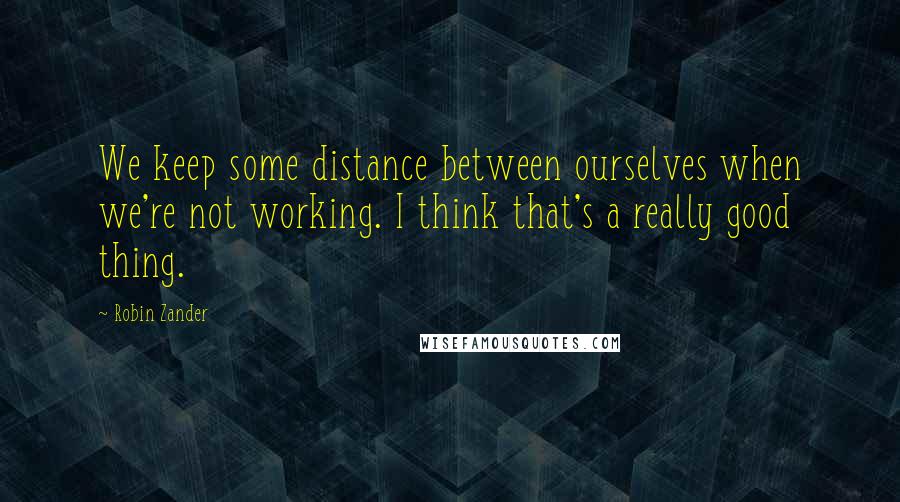 Robin Zander Quotes: We keep some distance between ourselves when we're not working. I think that's a really good thing.