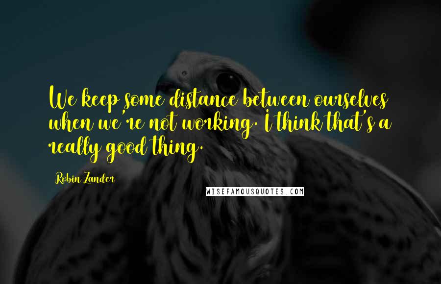 Robin Zander Quotes: We keep some distance between ourselves when we're not working. I think that's a really good thing.