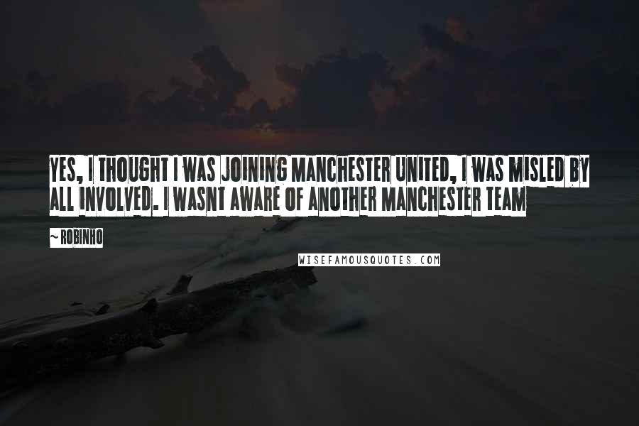 Robinho Quotes: Yes, I thought I was joining Manchester United, I was misled by all involved. I wasnt aware of another Manchester team