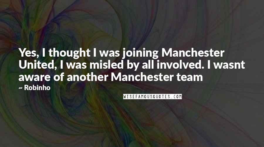 Robinho Quotes: Yes, I thought I was joining Manchester United, I was misled by all involved. I wasnt aware of another Manchester team