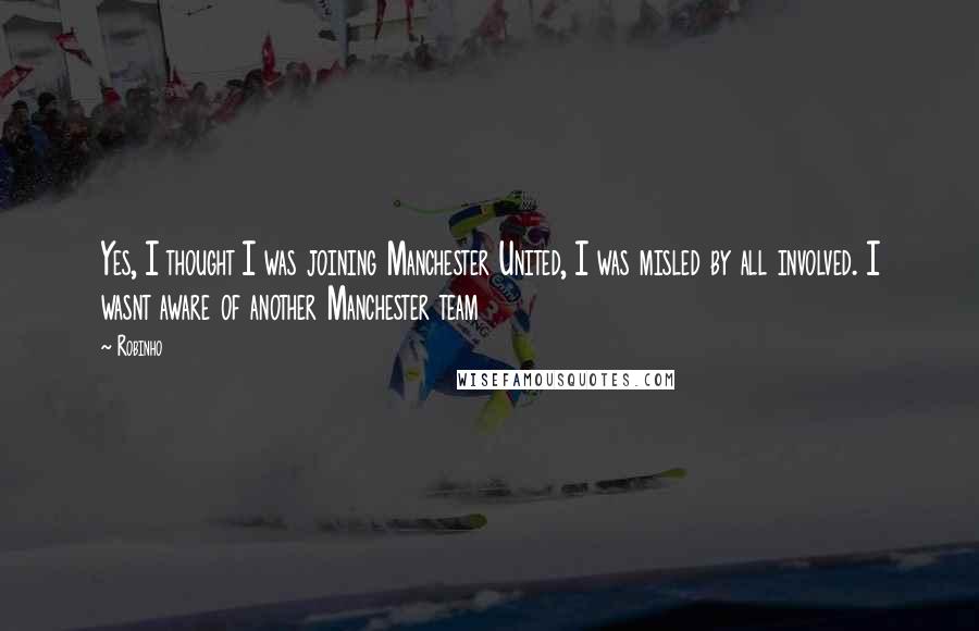 Robinho Quotes: Yes, I thought I was joining Manchester United, I was misled by all involved. I wasnt aware of another Manchester team