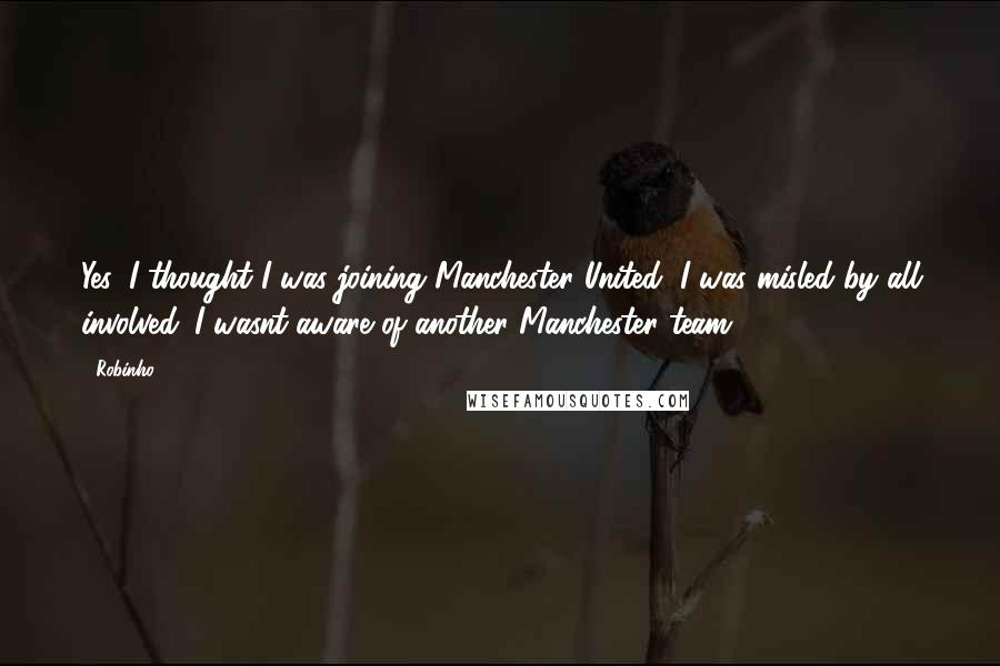 Robinho Quotes: Yes, I thought I was joining Manchester United, I was misled by all involved. I wasnt aware of another Manchester team