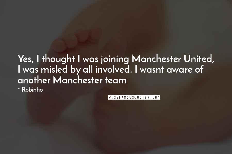 Robinho Quotes: Yes, I thought I was joining Manchester United, I was misled by all involved. I wasnt aware of another Manchester team