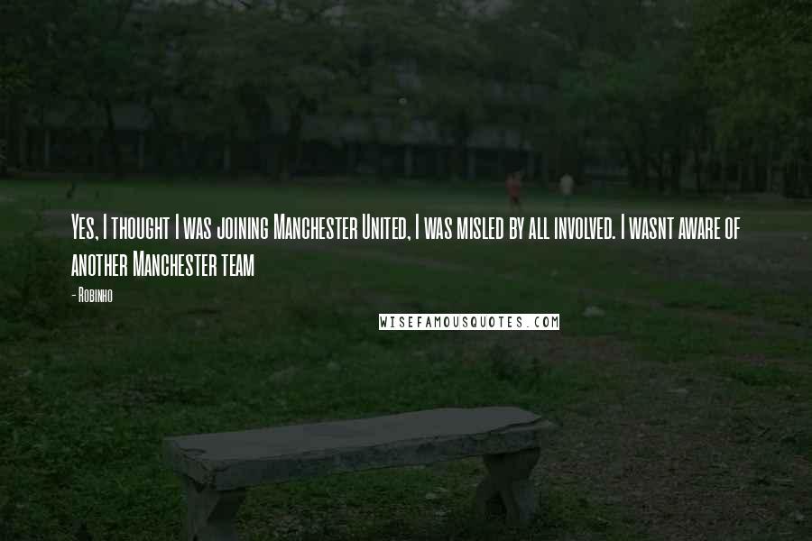 Robinho Quotes: Yes, I thought I was joining Manchester United, I was misled by all involved. I wasnt aware of another Manchester team