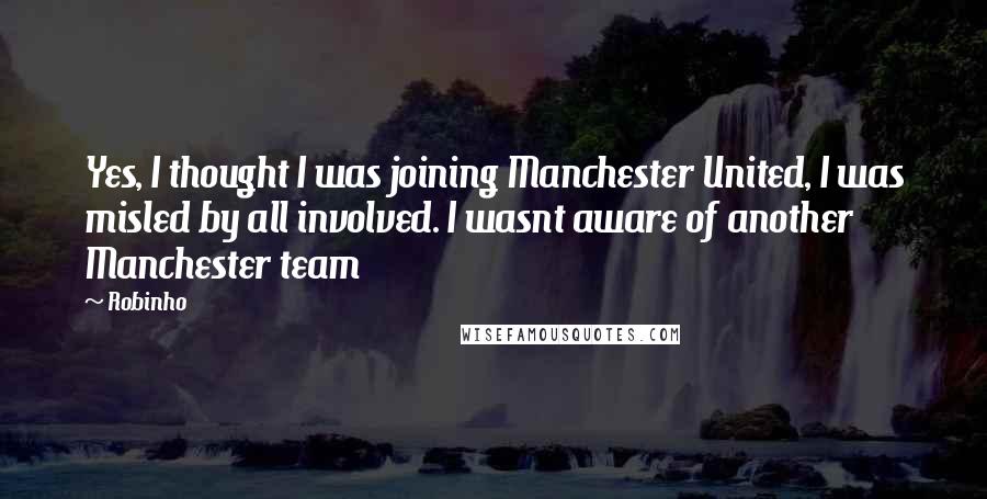 Robinho Quotes: Yes, I thought I was joining Manchester United, I was misled by all involved. I wasnt aware of another Manchester team