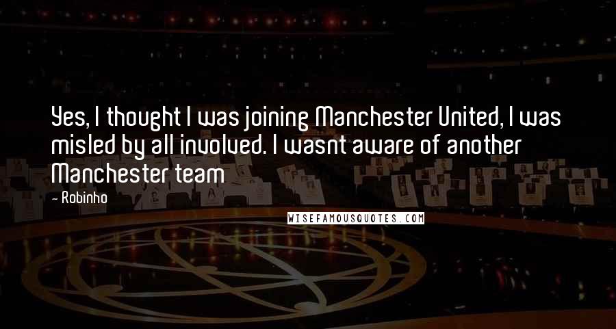 Robinho Quotes: Yes, I thought I was joining Manchester United, I was misled by all involved. I wasnt aware of another Manchester team