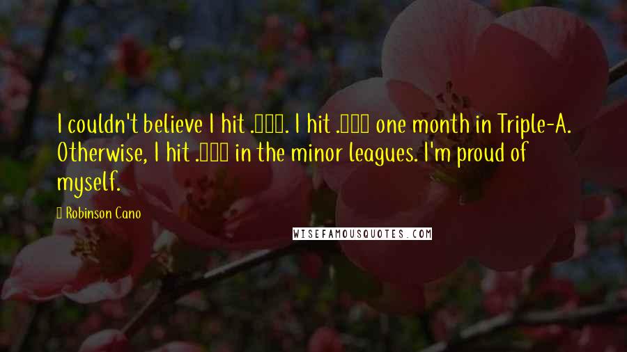 Robinson Cano Quotes: I couldn't believe I hit .342. I hit .333 one month in Triple-A. Otherwise, I hit .279 in the minor leagues. I'm proud of myself.