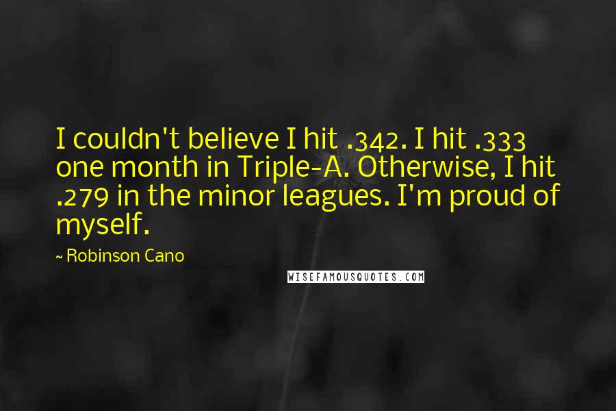 Robinson Cano Quotes: I couldn't believe I hit .342. I hit .333 one month in Triple-A. Otherwise, I hit .279 in the minor leagues. I'm proud of myself.
