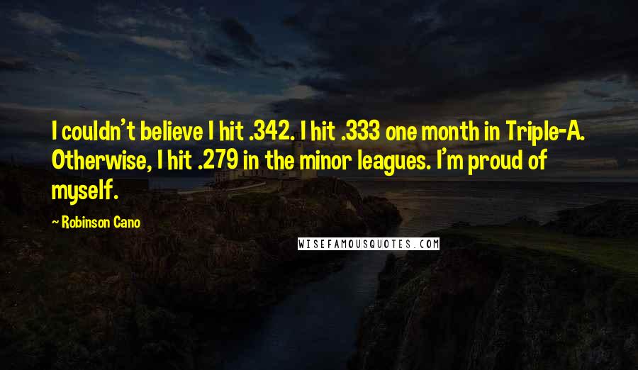 Robinson Cano Quotes: I couldn't believe I hit .342. I hit .333 one month in Triple-A. Otherwise, I hit .279 in the minor leagues. I'm proud of myself.