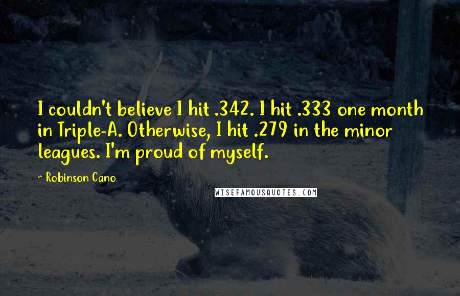 Robinson Cano Quotes: I couldn't believe I hit .342. I hit .333 one month in Triple-A. Otherwise, I hit .279 in the minor leagues. I'm proud of myself.