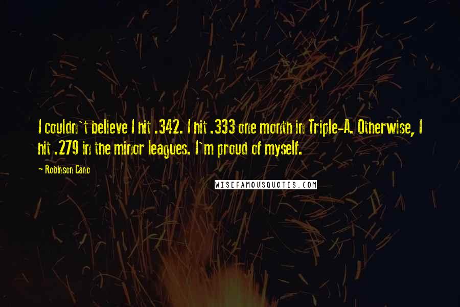 Robinson Cano Quotes: I couldn't believe I hit .342. I hit .333 one month in Triple-A. Otherwise, I hit .279 in the minor leagues. I'm proud of myself.