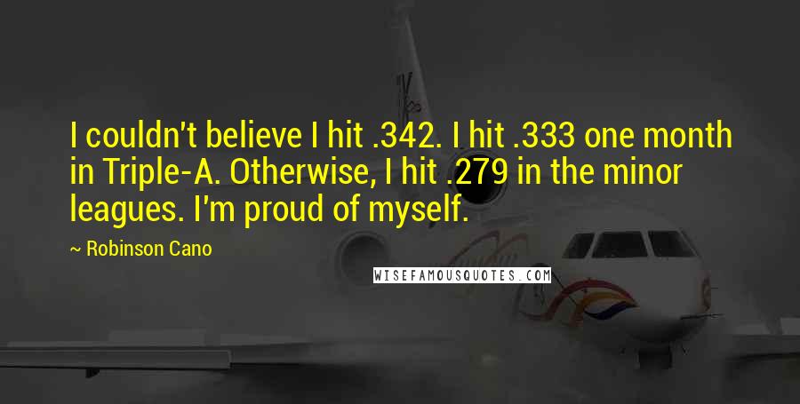 Robinson Cano Quotes: I couldn't believe I hit .342. I hit .333 one month in Triple-A. Otherwise, I hit .279 in the minor leagues. I'm proud of myself.