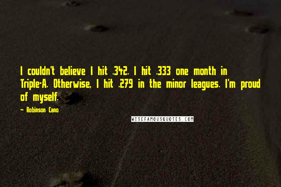 Robinson Cano Quotes: I couldn't believe I hit .342. I hit .333 one month in Triple-A. Otherwise, I hit .279 in the minor leagues. I'm proud of myself.