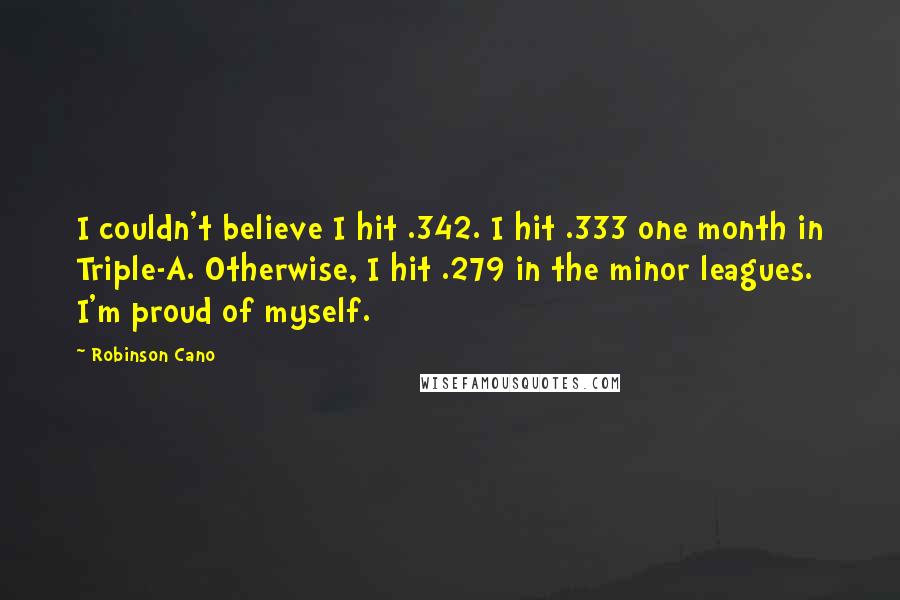 Robinson Cano Quotes: I couldn't believe I hit .342. I hit .333 one month in Triple-A. Otherwise, I hit .279 in the minor leagues. I'm proud of myself.