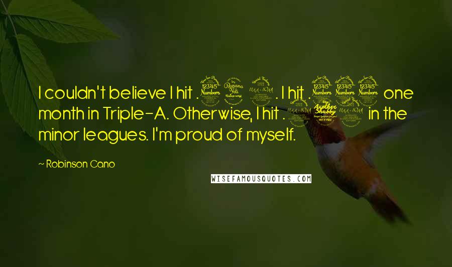 Robinson Cano Quotes: I couldn't believe I hit .342. I hit .333 one month in Triple-A. Otherwise, I hit .279 in the minor leagues. I'm proud of myself.