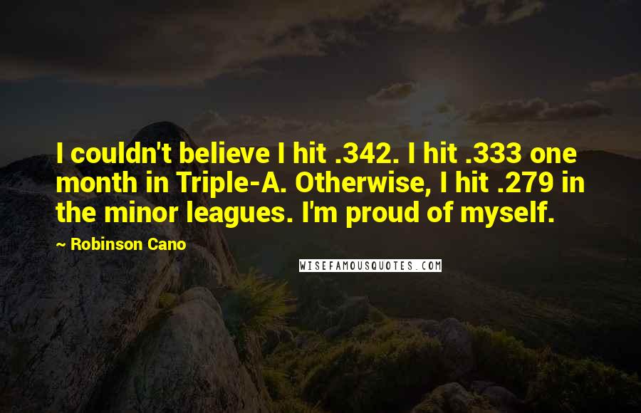 Robinson Cano Quotes: I couldn't believe I hit .342. I hit .333 one month in Triple-A. Otherwise, I hit .279 in the minor leagues. I'm proud of myself.