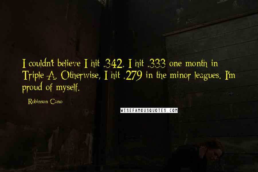 Robinson Cano Quotes: I couldn't believe I hit .342. I hit .333 one month in Triple-A. Otherwise, I hit .279 in the minor leagues. I'm proud of myself.