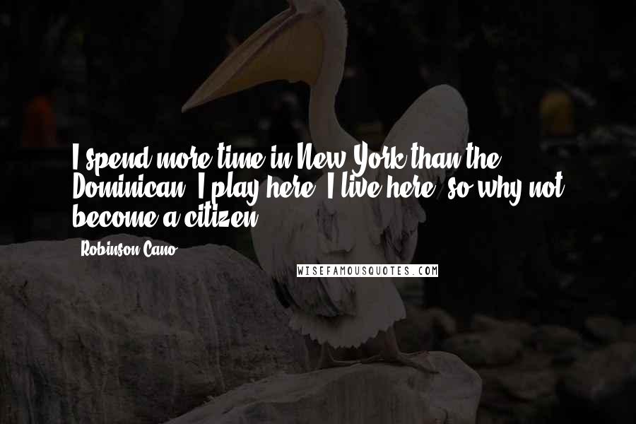 Robinson Cano Quotes: I spend more time in New York than the Dominican. I play here, I live here, so why not become a citizen?