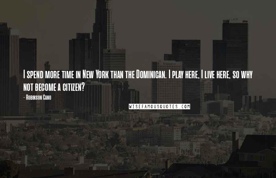 Robinson Cano Quotes: I spend more time in New York than the Dominican. I play here, I live here, so why not become a citizen?