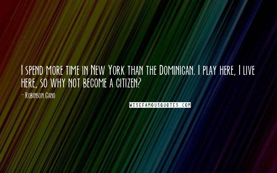 Robinson Cano Quotes: I spend more time in New York than the Dominican. I play here, I live here, so why not become a citizen?