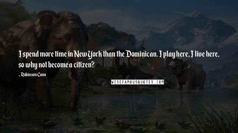 Robinson Cano Quotes: I spend more time in New York than the Dominican. I play here, I live here, so why not become a citizen?