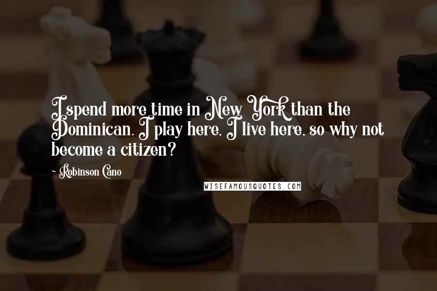 Robinson Cano Quotes: I spend more time in New York than the Dominican. I play here, I live here, so why not become a citizen?