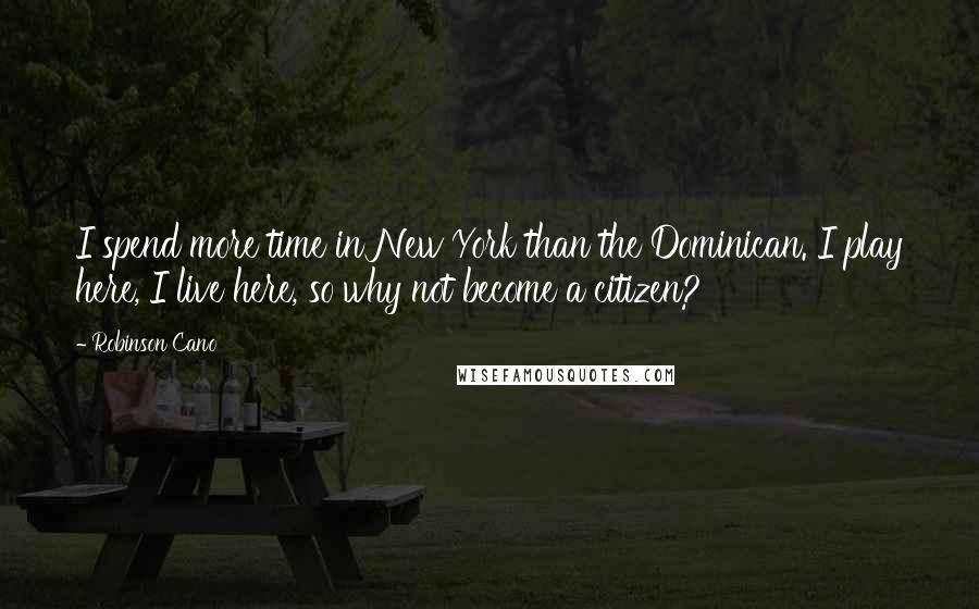 Robinson Cano Quotes: I spend more time in New York than the Dominican. I play here, I live here, so why not become a citizen?